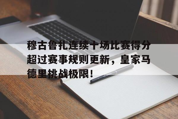 关于穆古鲁扎连续十场比赛得分超过赛事规则更新，皇家马德里挑战极限！的信息开云体育官网